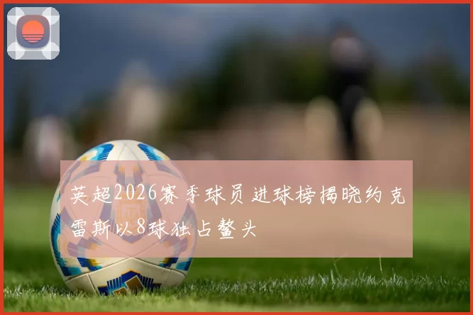 英超2026赛季球员进球榜揭晓约克雷斯以8球独占鳌头