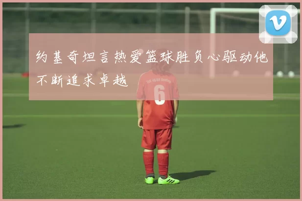 约基奇坦言热爱篮球胜负心驱动他不断追求卓越
