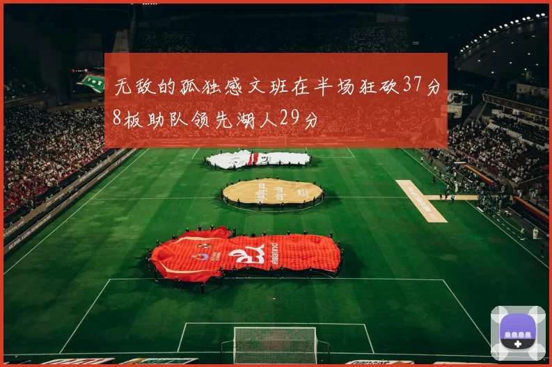 无敌的孤独感文班在半场狂砍37分8板助队领先湖人29分