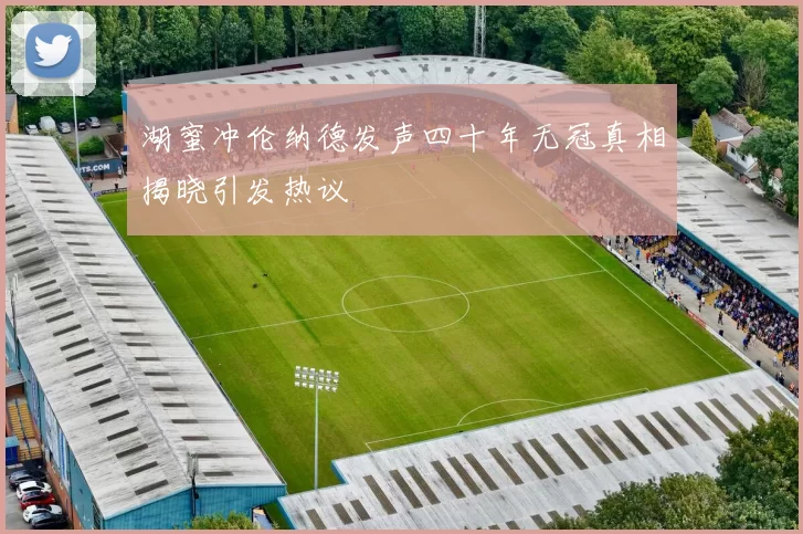 湖蜜冲伦纳德发声四十年无冠真相揭晓引发热议