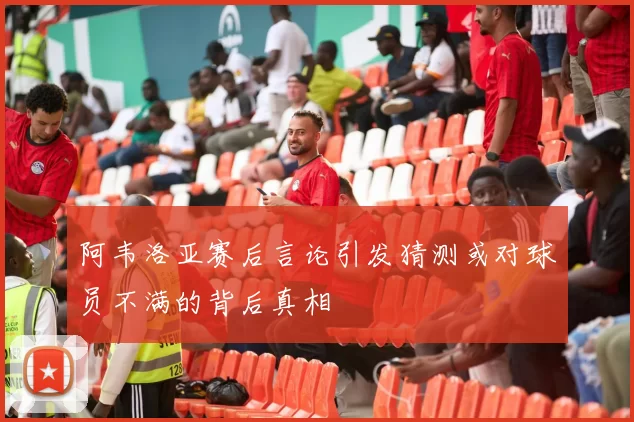 阿韦洛亚赛后言论引发猜测或对球员不满的背后真相