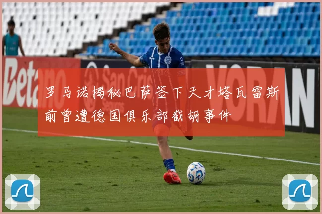 罗马诺揭秘巴萨签下天才塔瓦雷斯前曾遭德国俱乐部截胡事件