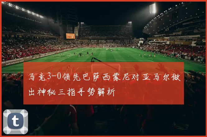 马竞3-0领先巴萨西蒙尼对亚马尔做出神秘三指手势解析