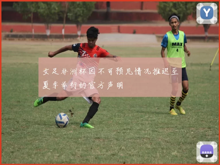 女足非洲杯因不可预见情况推迟至夏季举行的官方声明