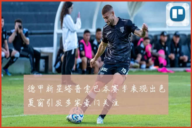 德甲新星塔普索巴本赛季表现出色夏窗引发多家豪门关注