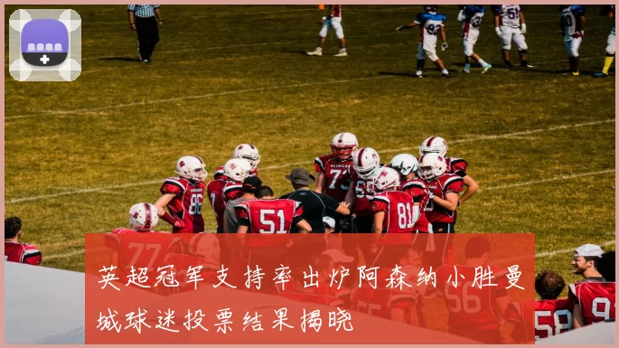 英超冠军支持率出炉阿森纳小胜曼城球迷投票结果揭晓