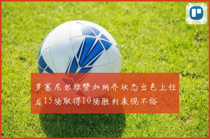 罗塞尼尔称赞加纳乔状态出色上任后15场取得10场胜利表现不俗