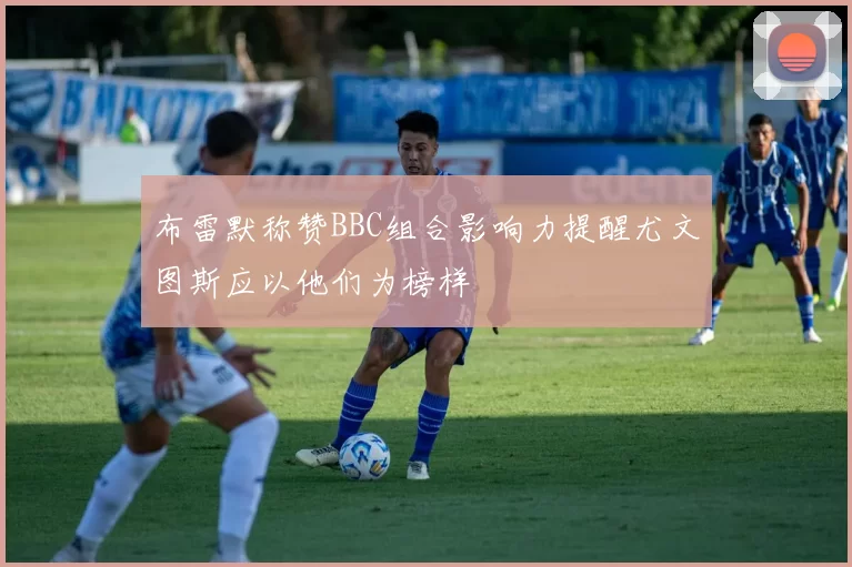 布雷默称赞BBC组合影响力提醒尤文图斯应以他们为榜样