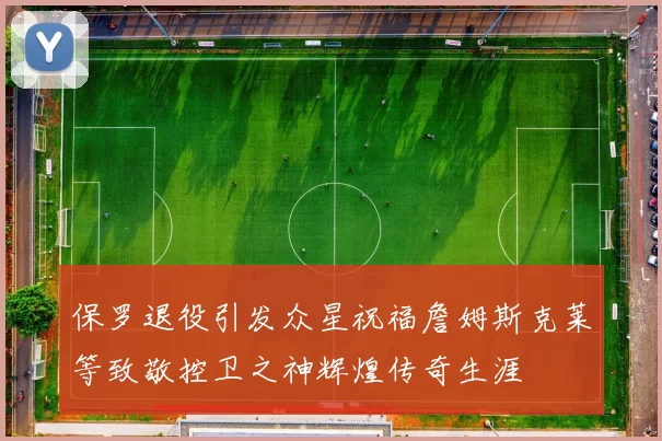 保罗退役引发众星祝福詹姆斯克莱等致敬控卫之神辉煌传奇生涯