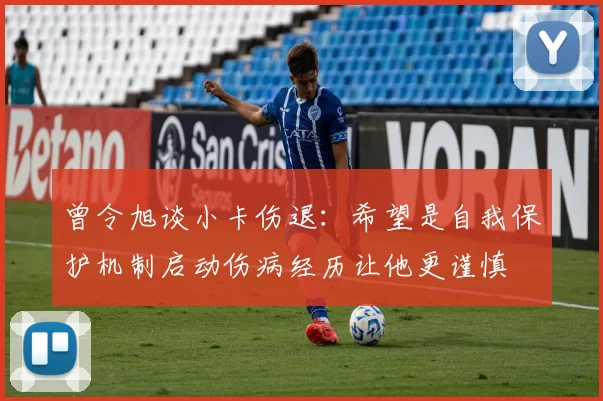 曾令旭谈小卡伤退：希望是自我保护机制启动伤病经历让他更谨慎