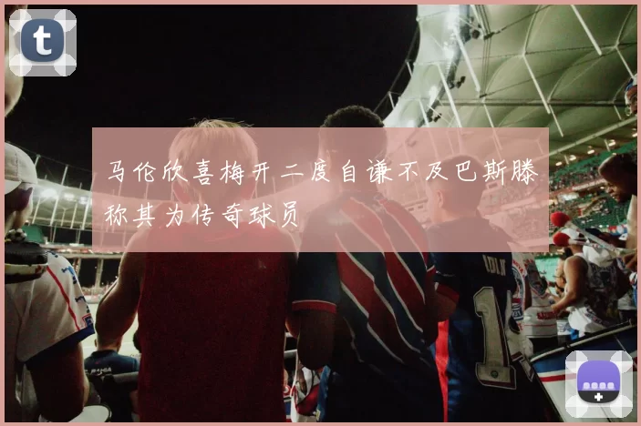 马伦欣喜梅开二度自谦不及巴斯滕称其为传奇球员