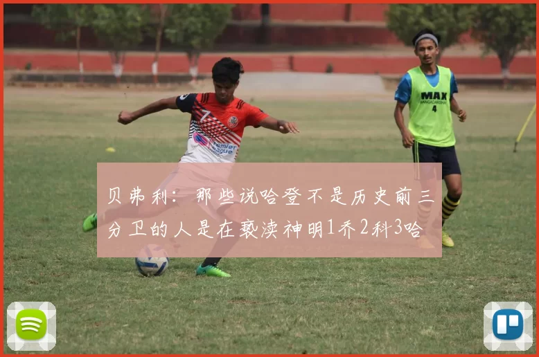 贝弗利：那些说哈登不是历史前三分卫的人是在亵渎神明1乔2科3哈