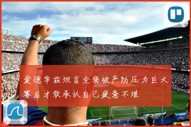 爱德华兹坦言全场被严防压力巨大赛后才敢承认自己疲惫不堪