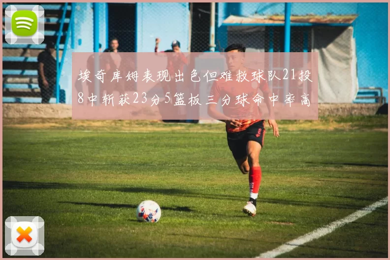 埃奇库姆表现出色但难救球队21投8中斩获23分5篮板三分球命中率高达45