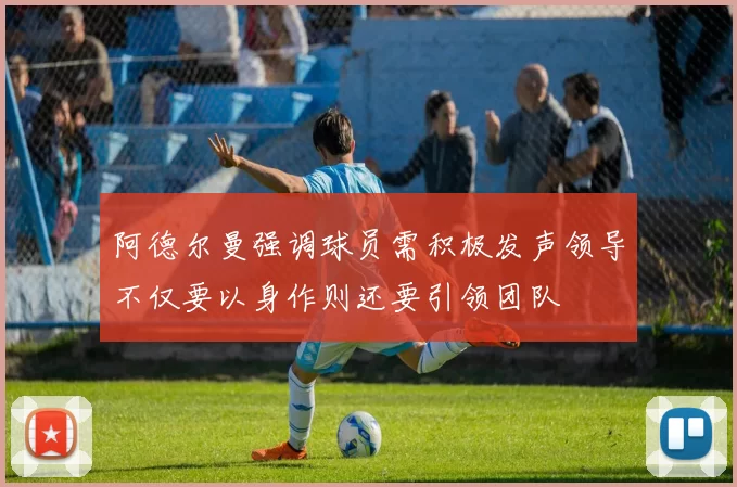 阿德尔曼强调球员需积极发声领导不仅要以身作则还要引领团队