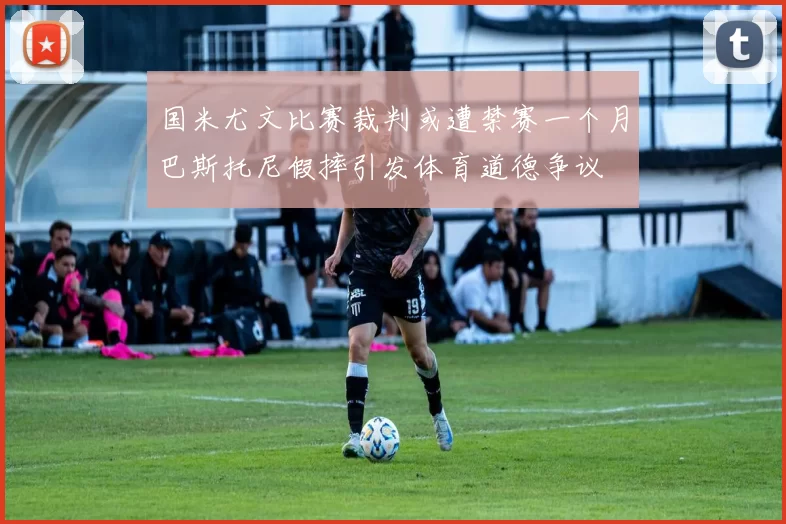国米尤文比赛裁判或遭禁赛一个月巴斯托尼假摔引发体育道德争议