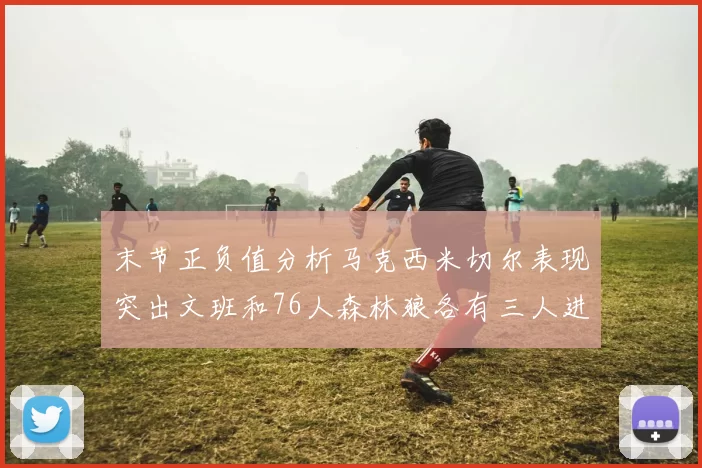末节正负值分析马克西米切尔表现突出文班和76人森林狼各有三人进前十