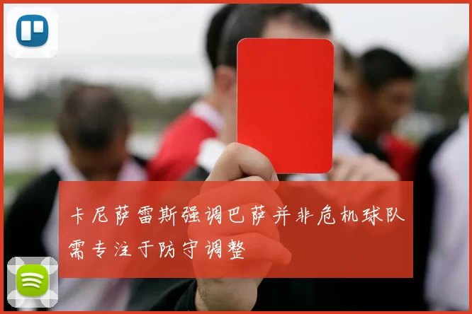 卡尼萨雷斯强调巴萨并非危机球队需专注于防守调整