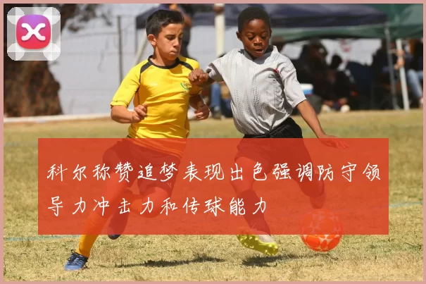 科尔称赞追梦表现出色强调防守领导力冲击力和传球能力