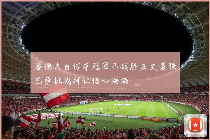 潘德夫自信夺冠因已战胜历史最强巴萨挑战拜仁信心满满