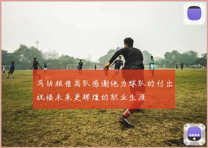 冯劲租借离队感谢他为球队的付出祝福未来更辉煌的职业生涯