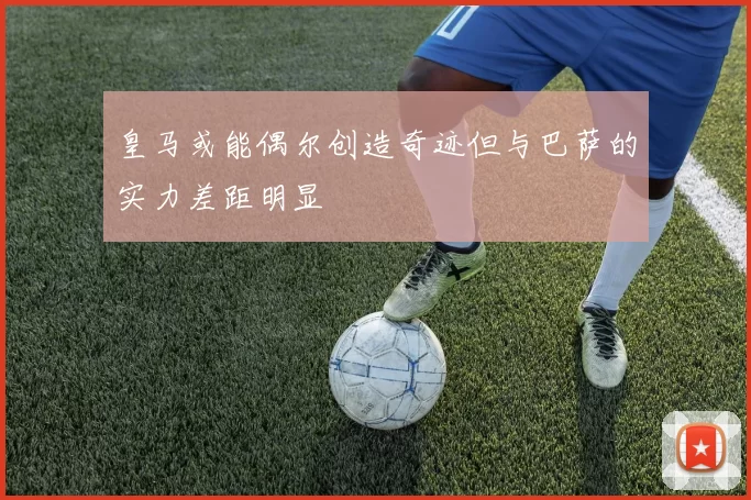 皇马或能偶尔创造奇迹但与巴萨的实力差距明显