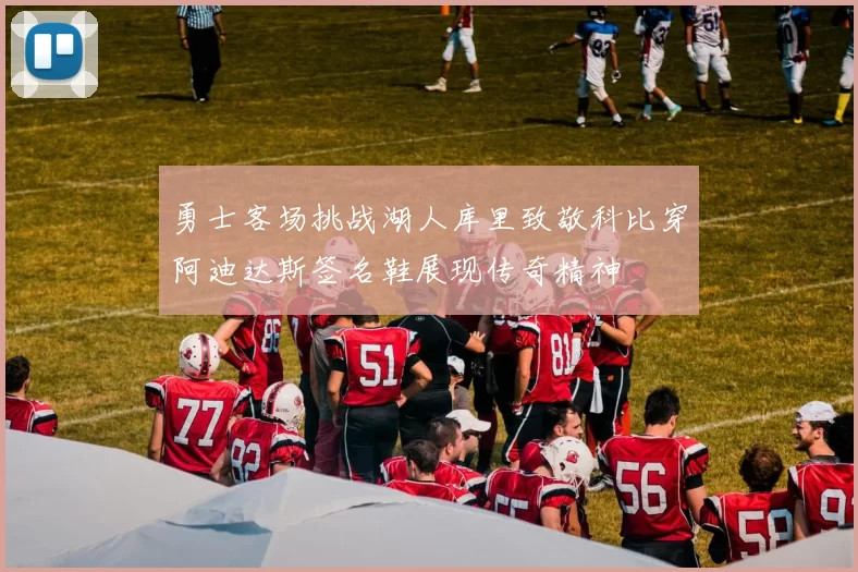 勇士客场挑战湖人库里致敬科比穿阿迪达斯签名鞋展现传奇精神