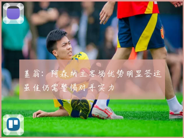 基翁：阿森纳主客场优势明显签运虽佳仍需警惕对手实力