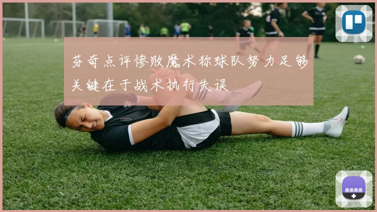 芬奇点评惨败魔术称球队努力足够关键在于战术执行失误