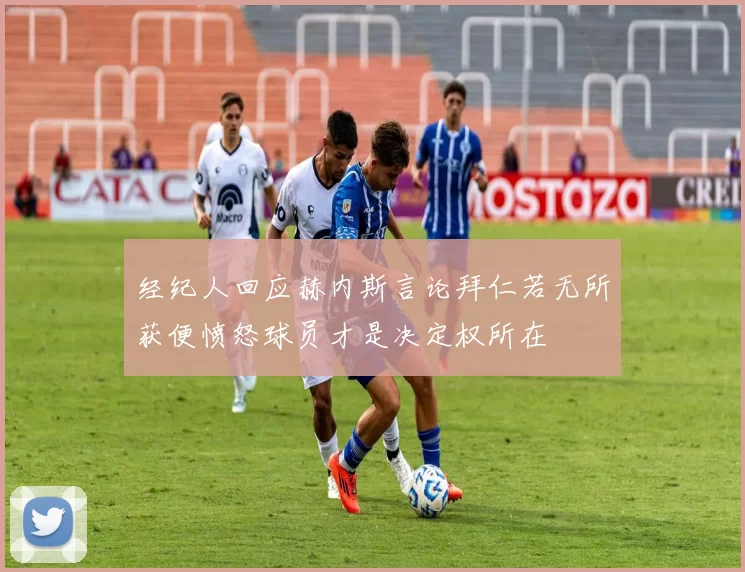 经纪人回应赫内斯言论拜仁若无所获便愤怒球员才是决定权所在