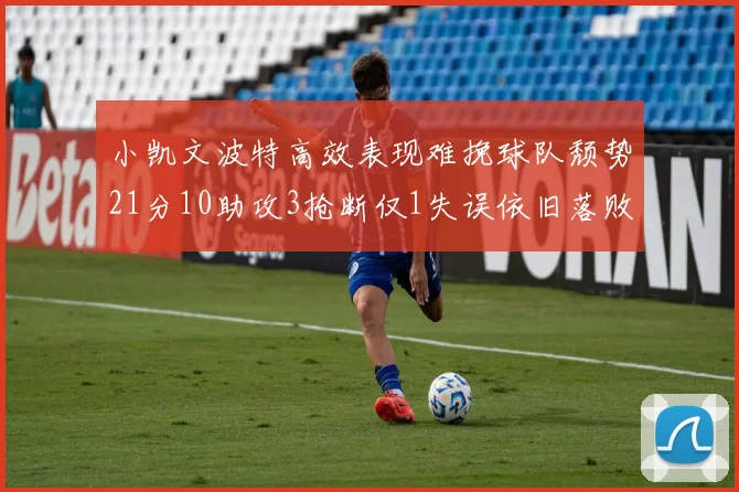 小凯文波特高效表现难挽球队颓势21分10助攻3抢断仅1失误依旧落败