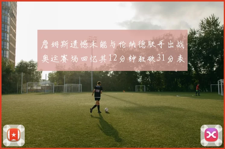 詹姆斯遗憾未能与伦纳德联手出战奥运赛场回忆其12分钟狂砍31分表现