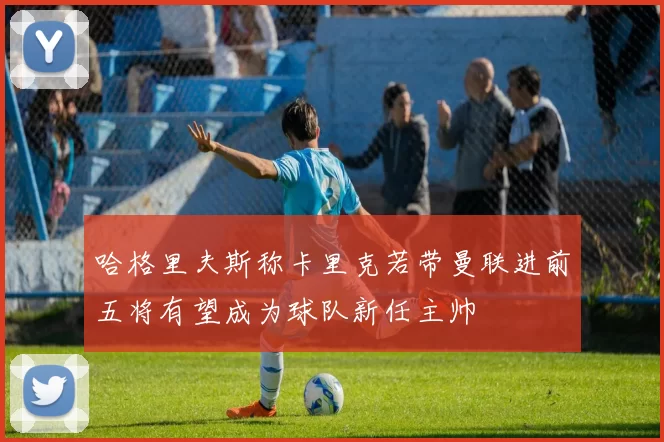 哈格里夫斯称卡里克若带曼联进前五将有望成为球队新任主帅