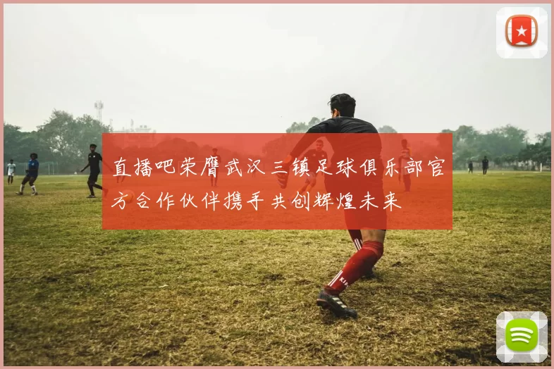 直播吧荣膺武汉三镇足球俱乐部官方合作伙伴携手共创辉煌未来