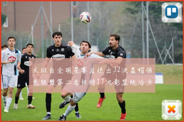文班自全明星赛后送出32次盖帽领先联盟第二名怀特17次彰显统治力